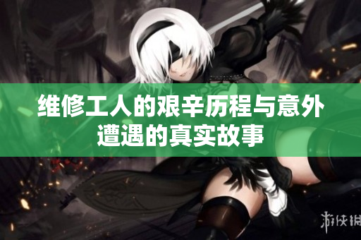 维修工人的艰辛历程与意外遭遇的真实故事