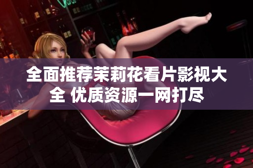 全面推荐茉莉花看片影视大全 优质资源一网打尽