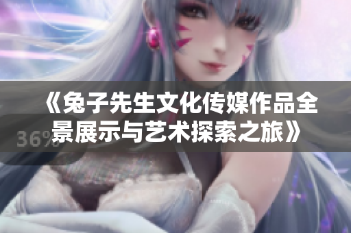 《兔子先生文化传媒作品全景展示与艺术探索之旅》