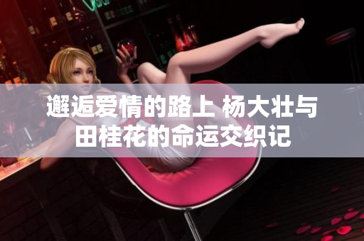 邂逅爱情的路上 杨大壮与田桂花的命运交织记
