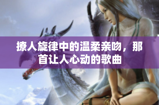 撩人旋律中的温柔亲吻，那首让人心动的歌曲