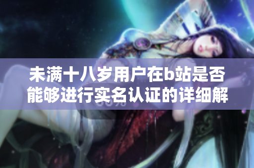 未满十八岁用户在b站是否能够进行实名认证的详细解读