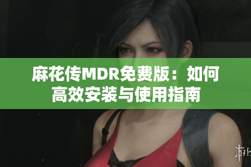 麻花传MDR免费版：如何高效安装与使用指南