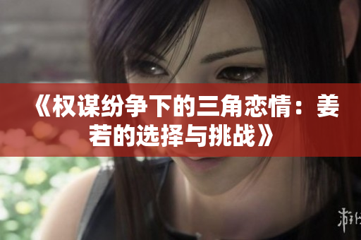 《权谋纷争下的三角恋情：姜若的选择与挑战》