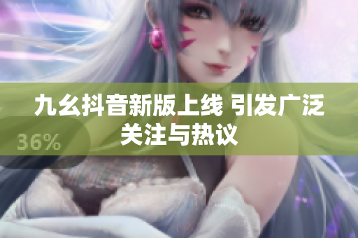 九幺抖音新版上线 引发广泛关注与热议