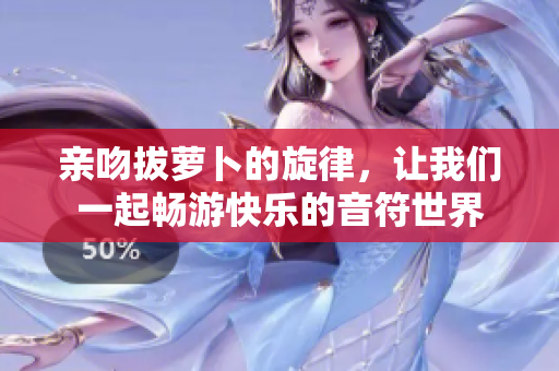 亲吻拔萝卜的旋律，让我们一起畅游快乐的音符世界