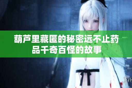 葫芦里藏匿的秘密远不止药品千奇百怪的故事