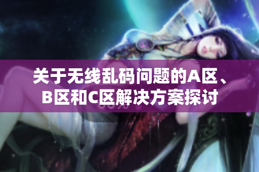 关于无线乱码问题的A区、B区和C区解决方案探讨