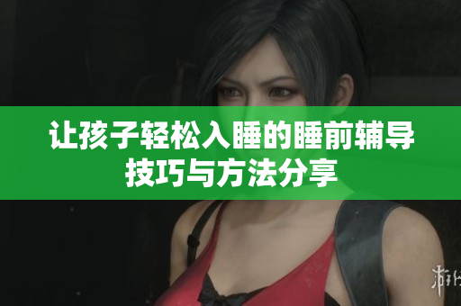 让孩子轻松入睡的睡前辅导技巧与方法分享