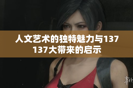 人文艺术的独特魅力与137137大带来的启示