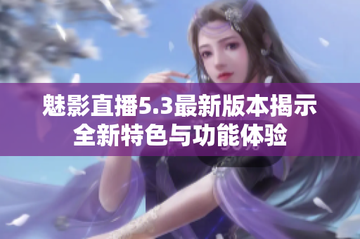 魅影直播5.3最新版本揭示全新特色与功能体验