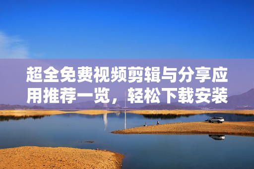 超全免费视频剪辑与分享应用推荐一览，轻松下载安装使用