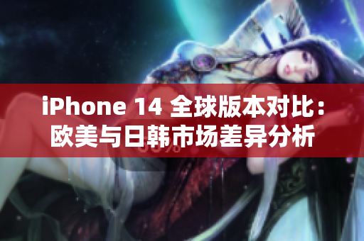iPhone 14 全球版本对比：欧美与日韩市场差异分析