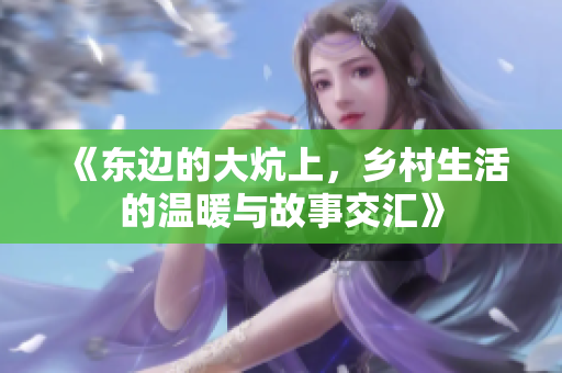 《东边的大炕上，乡村生活的温暖与故事交汇》