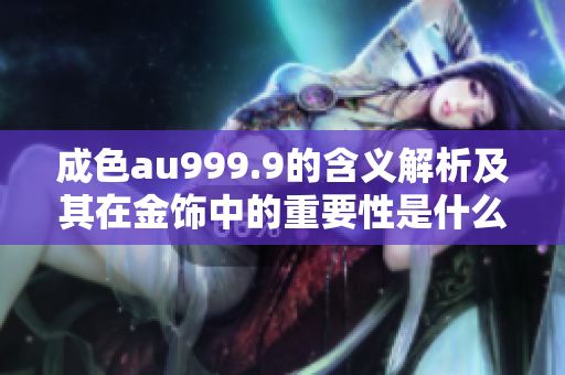 成色au999.9的含义解析及其在金饰中的重要性是什么