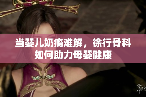 当婴儿奶瘾难解，徐行骨科如何助力母婴健康
