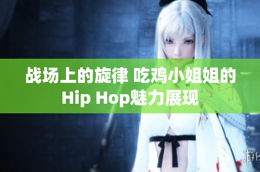战场上的旋律 吃鸡小姐姐的Hip Hop魅力展现