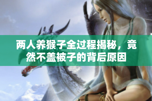两人养猴子全过程揭秘，竟然不盖被子的背后原因