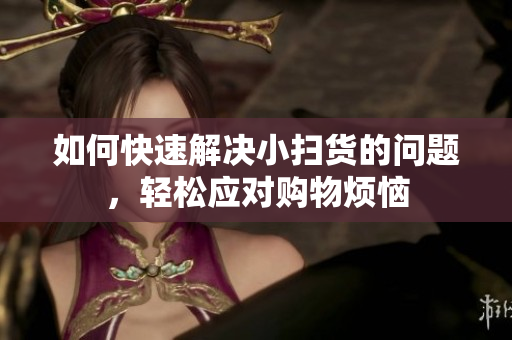 如何快速解决小扫货的问题，轻松应对购物烦恼