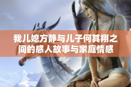 我儿媳方静与儿子何其翔之间的感人故事与家庭情感