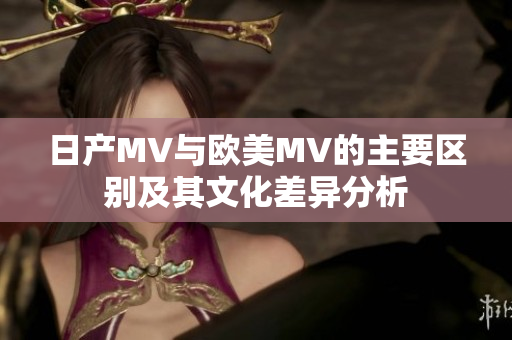 日产MV与欧美MV的主要区别及其文化差异分析