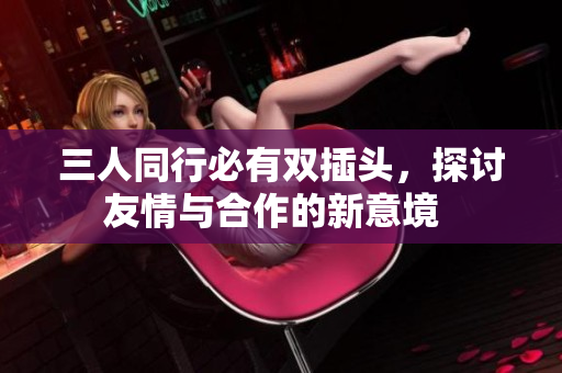 三人同行必有双插头，探讨友情与合作的新意境  