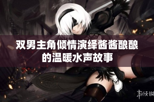 双男主角倾情演绎酱酱酿酿的温暖水声故事