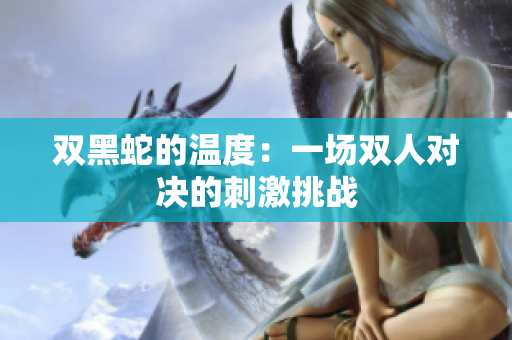 双黑蛇的温度：一场双人对决的刺激挑战