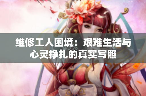 维修工人困境：艰难生活与心灵挣扎的真实写照