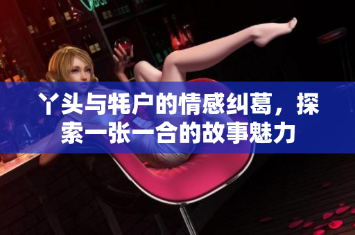 丫头与牦户的情感纠葛，探索一张一合的故事魅力
