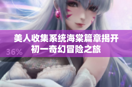 美人收集系统海棠篇章揭开初一奇幻冒险之旅