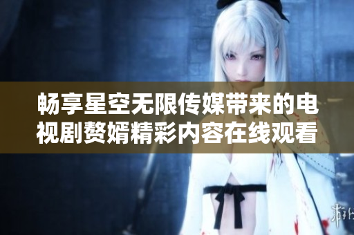 畅享星空无限传媒带来的电视剧赘婿精彩内容在线观看
