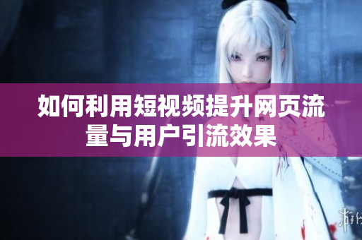 如何利用短视频提升网页流量与用户引流效果