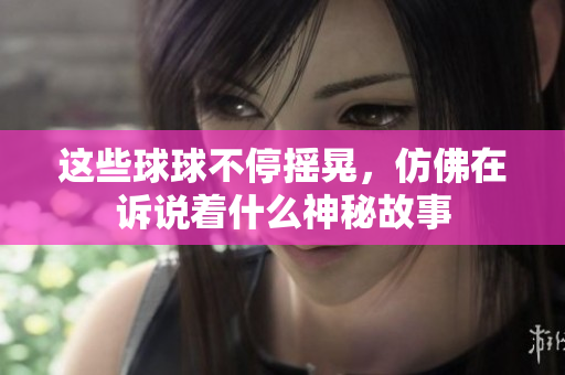 这些球球不停摇晃，仿佛在诉说着什么神秘故事