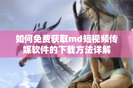 如何免费获取md短视频传媒软件的下载方法详解