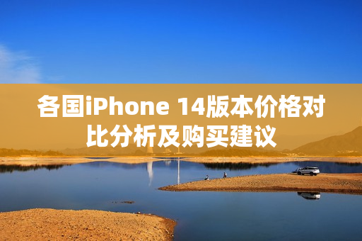 各国iPhone 14版本价格对比分析及购买建议