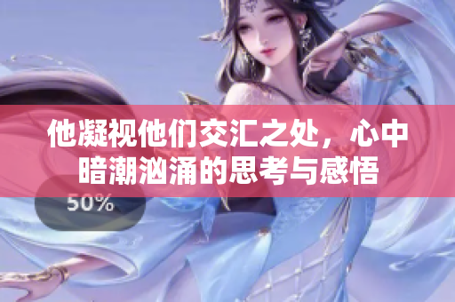 他凝视他们交汇之处，心中暗潮汹涌的思考与感悟