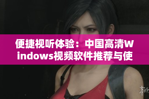 便捷视听体验：中国高清Windows视频软件推荐与使用指南