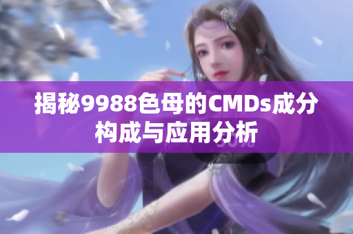 揭秘9988色母的CMDs成分构成与应用分析