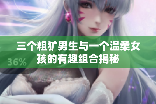 三个粗犷男生与一个温柔女孩的有趣组合揭秘