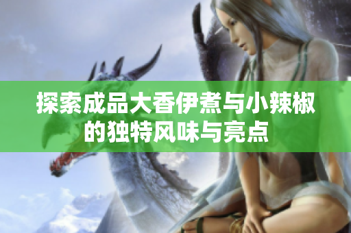 探索成品大香伊煮与小辣椒的独特风味与亮点