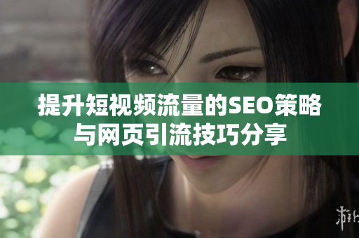 提升短视频流量的SEO策略与网页引流技巧分享