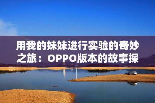 用我的妹妹进行实验的奇妙之旅：OPPO版本的故事探秘