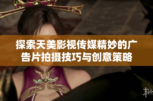 探索天美影视传媒精妙的广告片拍摄技巧与创意策略