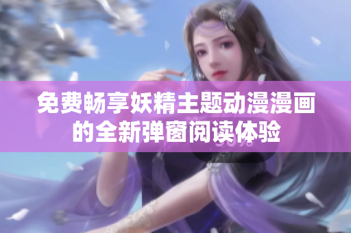 免费畅享妖精主题动漫漫画的全新弹窗阅读体验
