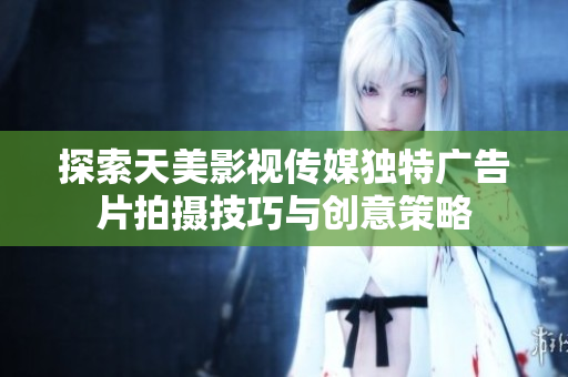 探索天美影视传媒独特广告片拍摄技巧与创意策略