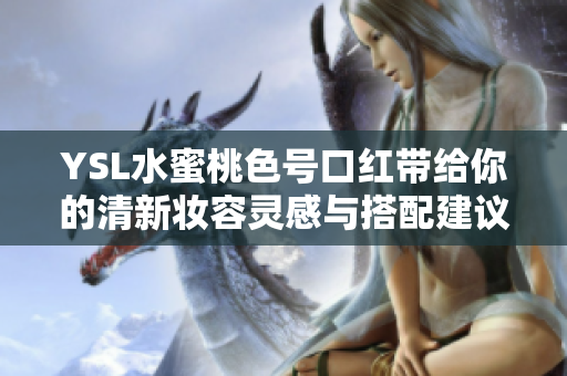 YSL水蜜桃色号口红带给你的清新妆容灵感与搭配建议