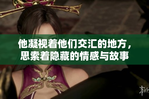 他凝视着他们交汇的地方，思索着隐藏的情感与故事
