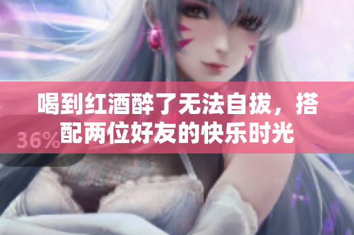 喝到红酒醉了无法自拔，搭配两位好友的快乐时光