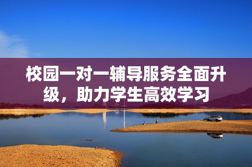 校园一对一辅导服务全面升级，助力学生高效学习
